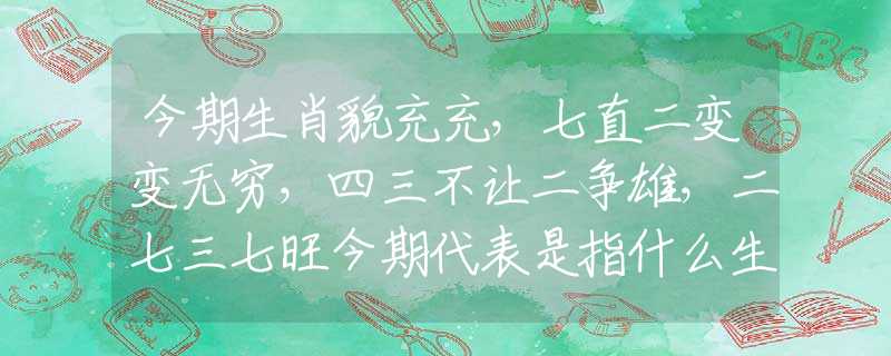 今期生肖貌充充，七直二变变无穷，四三不让二争雄，二七三七旺今期代表是指什么生肖，刚刚揭晓解释落实