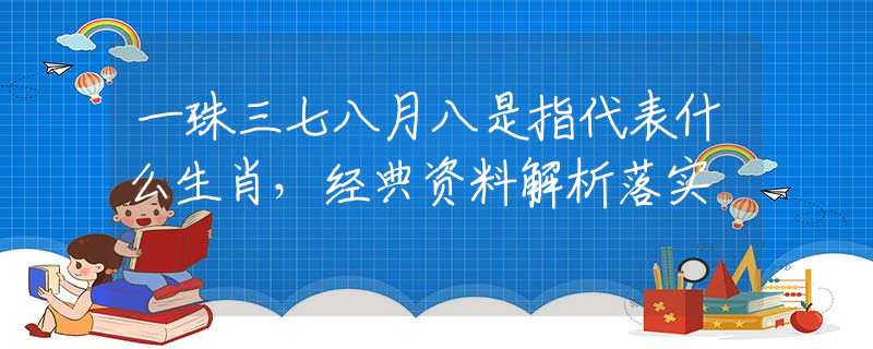 一珠三七八月八是指代表什么生肖，经典资料解析落实