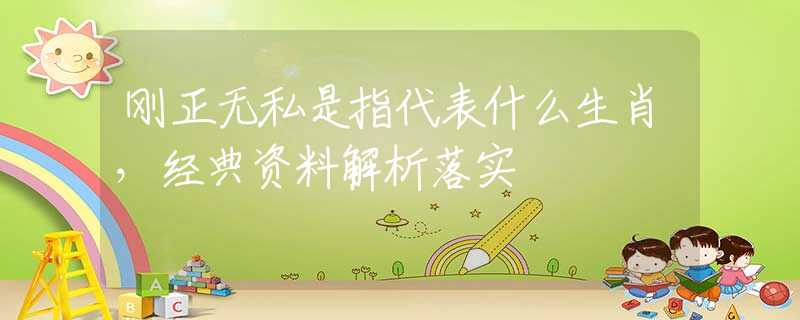 刚正无私是指代表什么生肖，经典资料解析落实