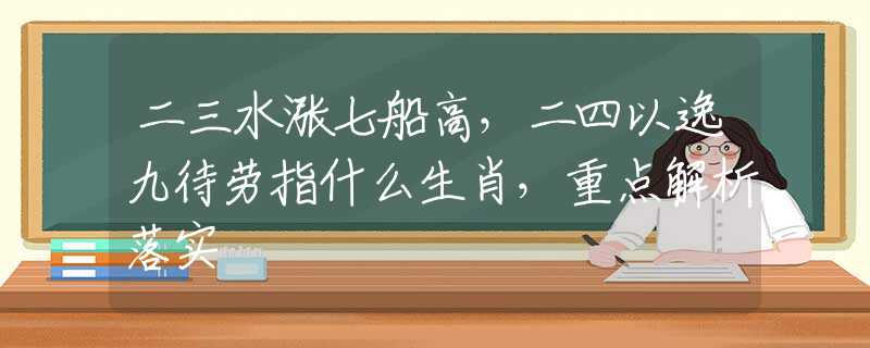 二三水涨七船高，二四以逸九待劳指什么生肖，重点解析落实