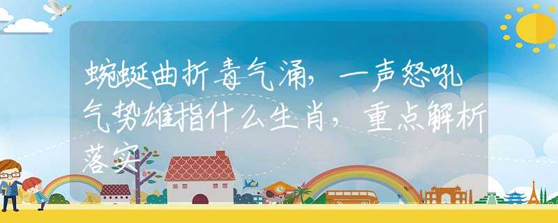 蜿蜒曲折毒气涌，一声怒吼气势雄指什么生肖，重点解析落实