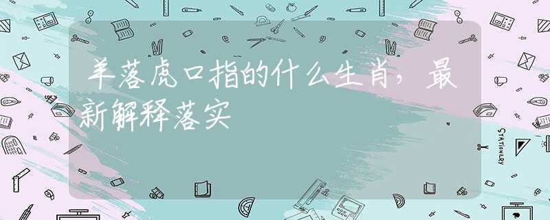 羊落虎口指的什么生肖，最新解释落实