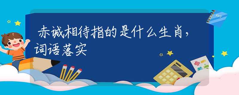 赤诚相待指的是什么生肖，词语落实