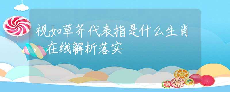 视如草芥代表指是什么生肖，在线解析落实