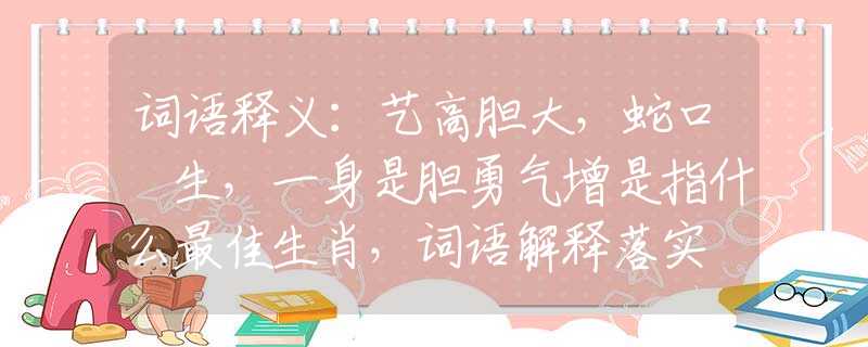 词语释义：艺高胆大，蛇口餘生，一身是胆勇气增是指什么最佳生肖，词语解释落实