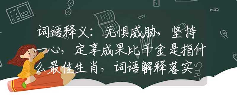 词语释义：无惧威胁，坚持一心，定享成果比千金是指什么最佳生肖，词语解释落实