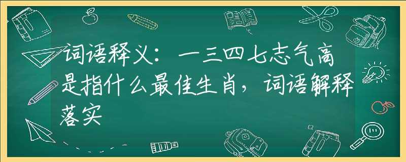 词语释义：一三四七志气高是指什么最佳生肖，词语解释落实