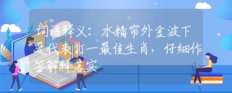 词语释义：水精帘外金波下是代表打一最佳生肖，仔细作答解释落实