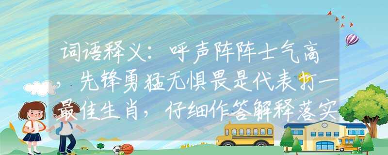 词语释义：呼声阵阵士气高，先锋勇猛无惧畏是代表打一最佳生肖，仔细作答解释落实