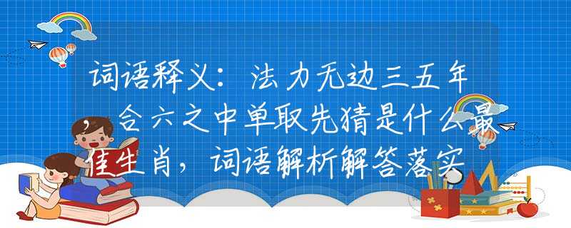 词语释义：法力无边三五年，合六之中单取先猜是什么最佳生肖，词语解析解答落实