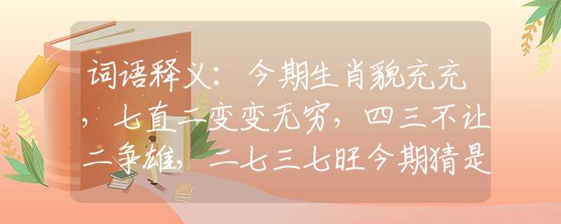 词语释义：今期生肖貌充充，七直二变变无穷，四三不让二争雄，二七三七旺今期猜是什么最佳生肖，词语解析解答落实