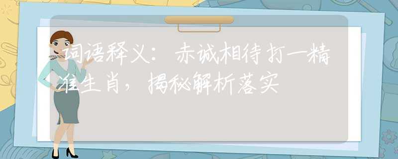 词语释义：赤诚相待打一精准生肖，揭秘解析落实