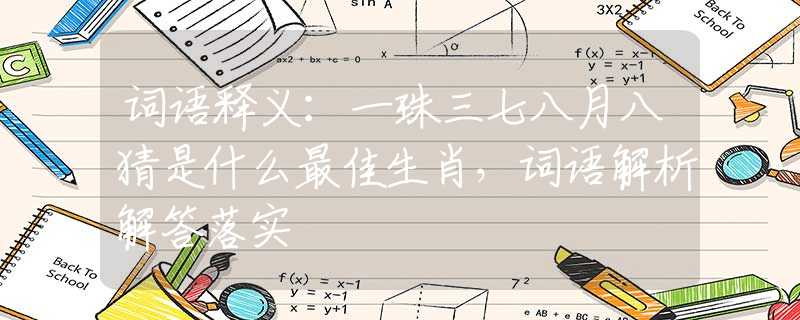 词语释义：一珠三七八月八猜是什么最佳生肖，词语解析解答落实