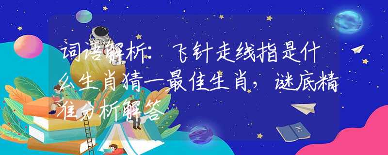 词语解析：飞针走线指是什么生肖猜一最佳生肖，谜底精准分析解答