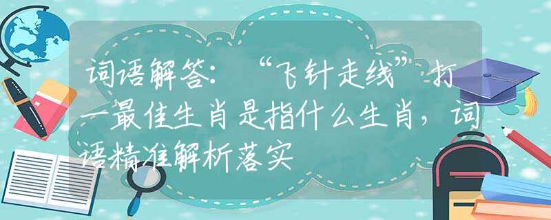 词语解答：“飞针走线”打一最佳生肖是指什么生肖，词语精准解析落实