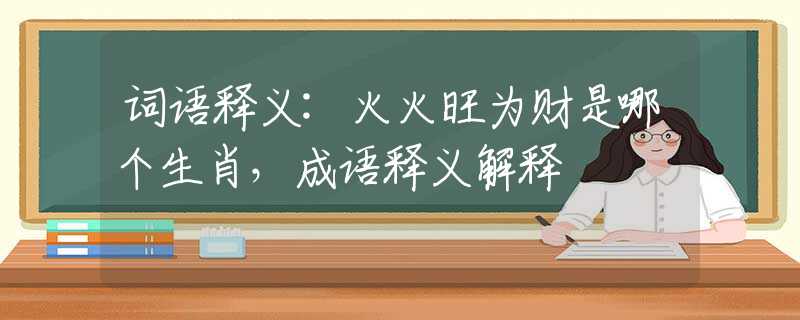 词语释义:火火旺为财是哪个生肖，成语释义解释