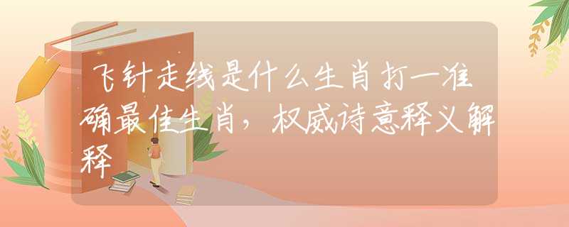 飞针走线是什么生肖打一准确最佳生肖，权威诗意释义解释