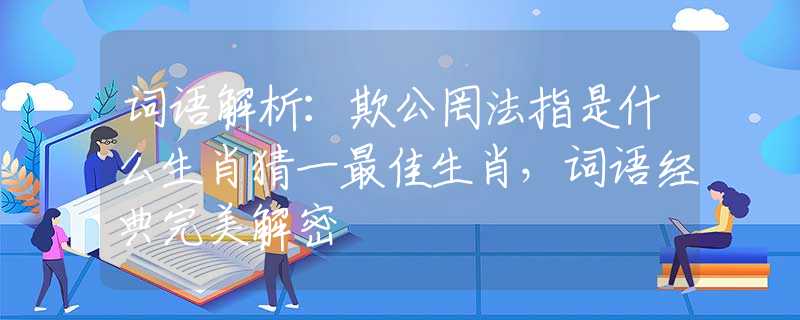 词语解析：欺公罔法指是什么生肖猜一最佳生肖，词语经典完美解密