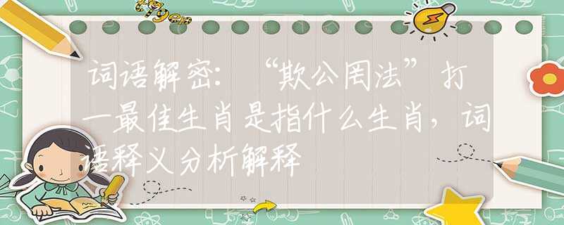 词语解密：“欺公罔法”打一最佳生肖是指什么生肖，词语释义分析解释