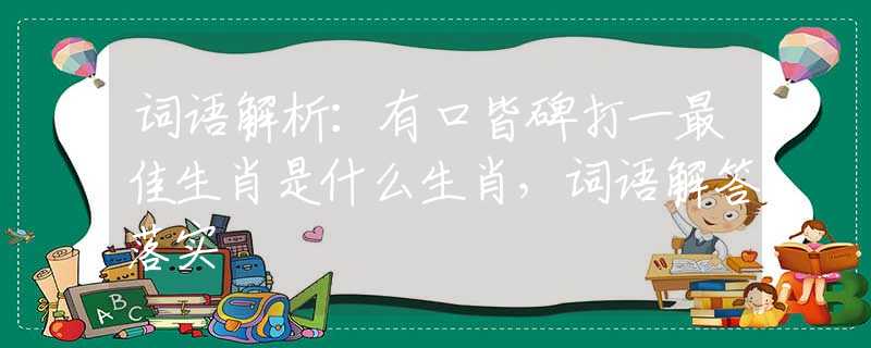 词语解析：有口皆碑打一最佳生肖是什么生肖，词语解答落实