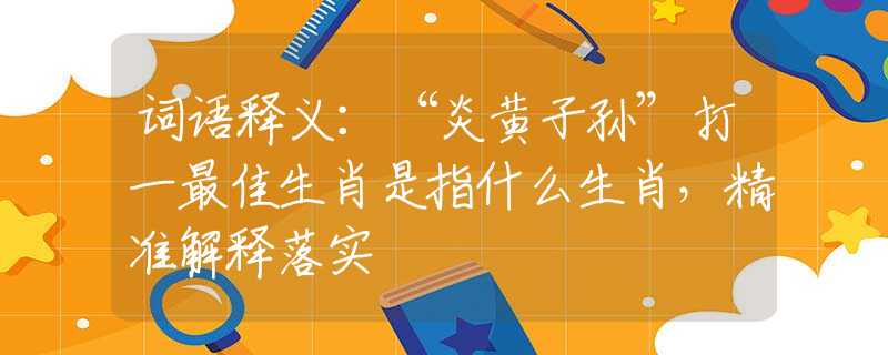 词语释义：“炎黄子孙”打一最佳生肖是指什么生肖，精准解释落实