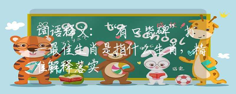 词语释义：“有口皆碑”打一最佳生肖是指什么生肖，精准解释落实