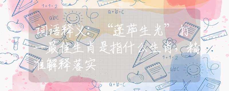 词语释义：“蓬荜生光”打一最佳生肖是指什么生肖，精准解释落实