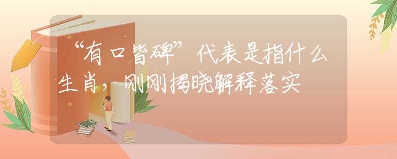 “有口皆碑”代表是指什么生肖，刚刚揭晓解释落实