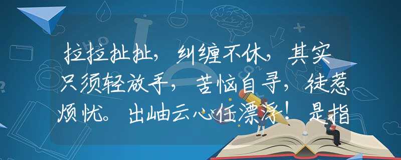 拉拉扯扯，纠缠不休，其实只须轻放手，苦恼自寻，徒惹烦忧。出岫云心任漂浮！是指哪一个生肖，猜打一释义最佳成语解释