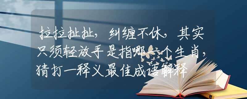 拉拉扯扯，纠缠不休，其实只须轻放手是指哪一个生肖，猜打一释义最佳成语解释