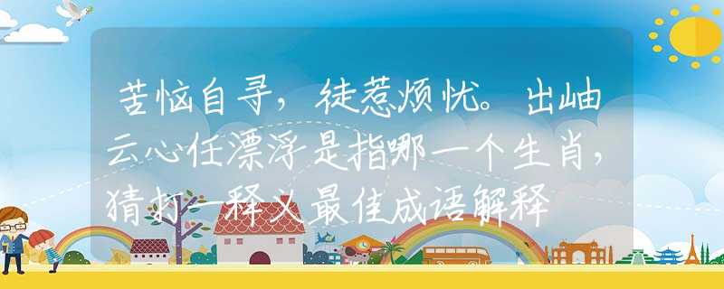 苦恼自寻，徒惹烦忧。出岫云心任漂浮是指哪一个生肖，猜打一释义最佳成语解释