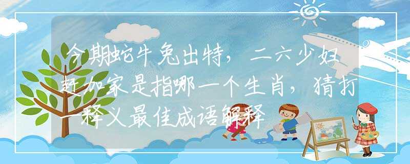 今期蛇牛兔出特，二六少妇赶加家是指哪一个生肖，猜打一释义最佳成语解释