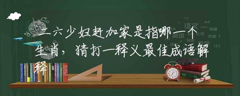 二六少妇赶加家是指哪一个生肖，猜打一释义最佳成语解释