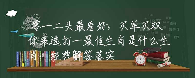 零一二头最看好，买单买双你来选打一最佳生肖是什么生肖，经典解答落实