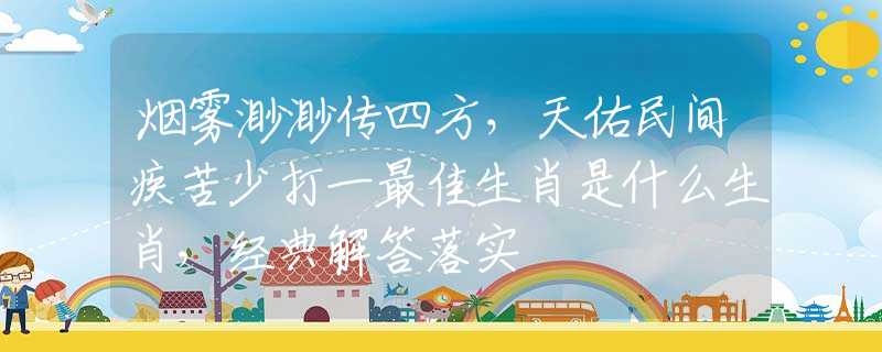 烟雾渺渺传四方，天佑民间疾苦少打一最佳生肖是什么生肖，经典解答落实