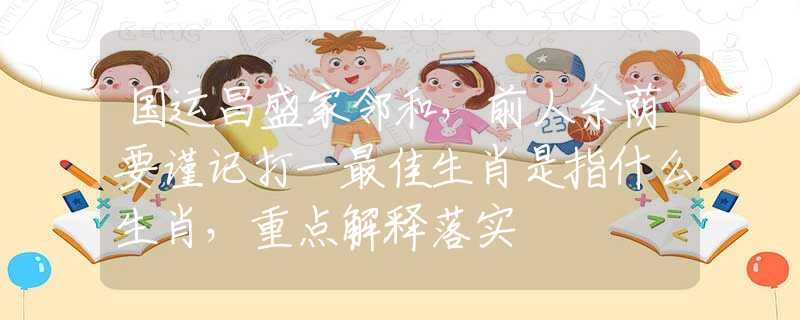 国运昌盛家邻和，前人余荫要谨记打一最佳生肖是指什么生肖，重点解释落实