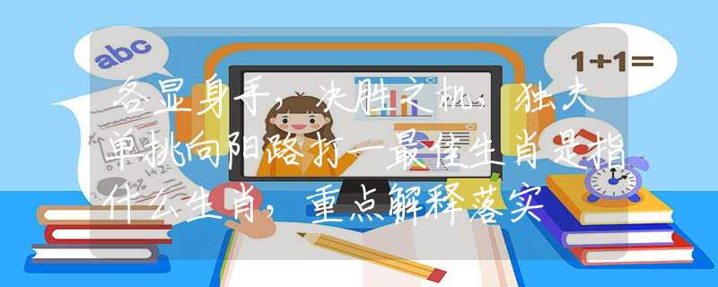 各显身手，决胜之机，独夫单挑向阳路打一最佳生肖是指什么生肖，重点解释落实