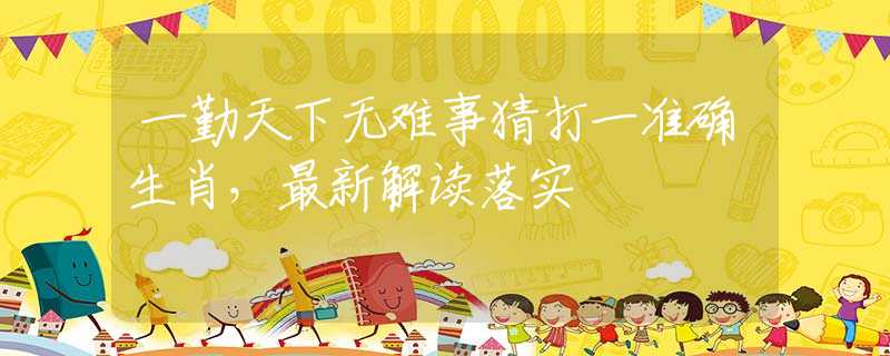 一勤天下无难事猜打一准确生肖，最新解读落实