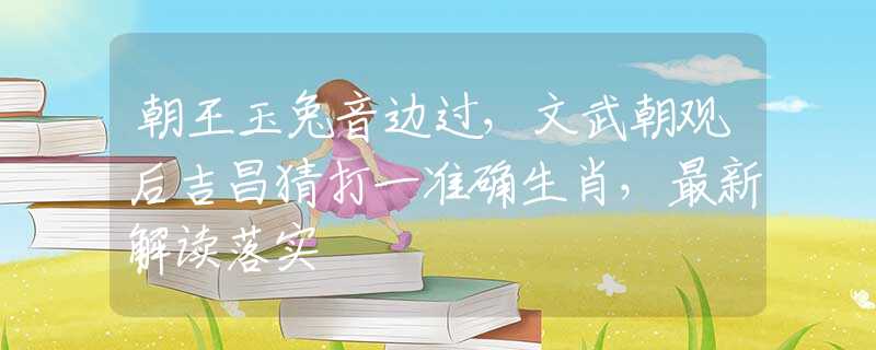 朝王玉兔音边过，文武朝观后吉昌猜打一准确生肖，最新解读落实