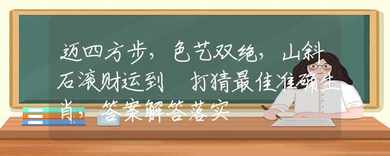 迈四方步，色艺双绝，山斜石滚财运到 打猜最佳准确生肖，答案解答落实