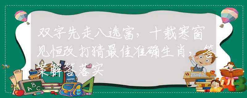 双字先走八选富，十载寒窗见恒改打猜最佳准确生肖，答案解答落实