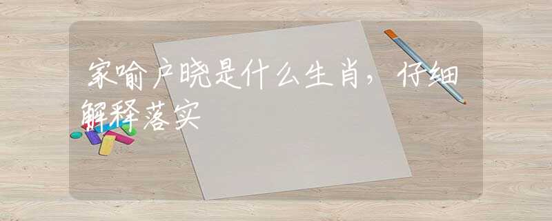 家喻户晓是什么生肖，仔细解释落实