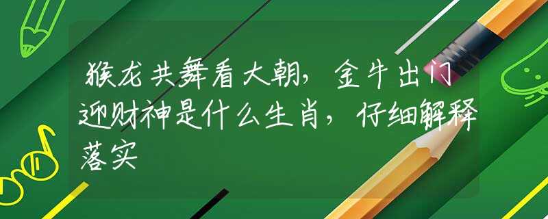 猴龙共舞看大朝，金牛出门迎财神是什么生肖，仔细解释落实