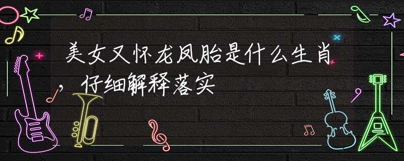美女又怀龙凤胎是什么生肖，仔细解释落实