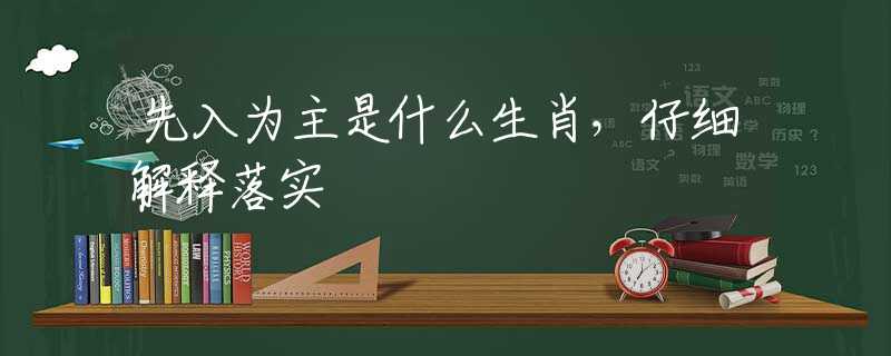 先入为主是什么生肖，仔细解释落实