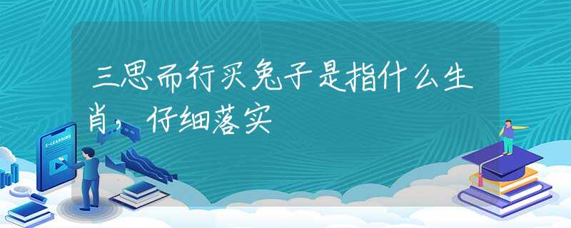 三思而行买兔子是指什么生肖，仔细落实