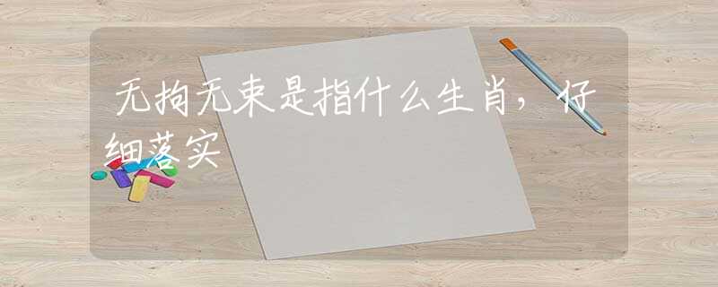 无拘无束是指什么生肖，仔细落实