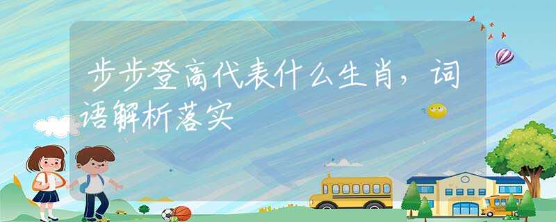 步步登高代表什么生肖，词语解析落实