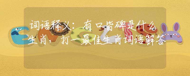 词语释义：有口皆碑是什么生肖，打一最佳生肖词语解答