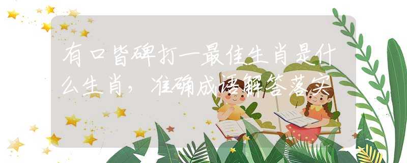 有口皆碑打一最佳生肖是什么生肖，准确成语解答落实